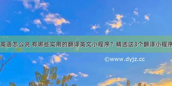 计算机代码用英语怎么说 有哪些实用的翻译英文小程序？精选这3个翻译小程序非常nice！...