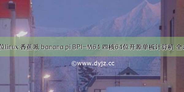 香蕉派安装64位linux 香蕉派 banana pi BPI-M64 四核64位开源单板计算机 全志A64方案...