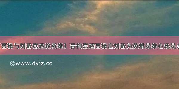 【曹操与刘备煮酒论英雄】青梅煮酒曹操言刘备为英雄是雄心还是杀心