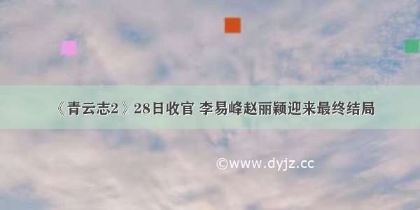 《青云志2》28日收官 李易峰赵丽颖迎来最终结局