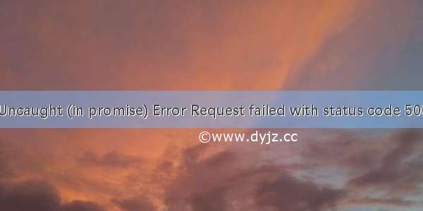 Uncaught (in promise) Error Request failed with status code 500