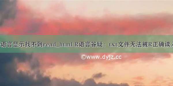 r语言显示找不到read_html R语言答疑：txt文件无法被R正确读入