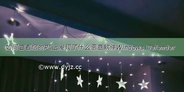 如何查看您的PC上发现了什么恶意软件Windows Defender