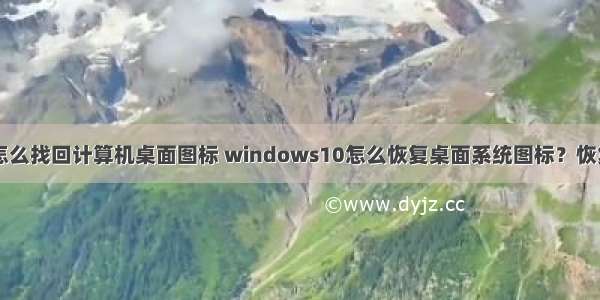 win10怎么找回计算机桌面图标 windows10怎么恢复桌面系统图标？恢复的方法