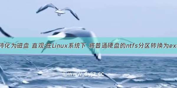 linux目录转化为磁盘 直观:在Linux系统下 将普通硬盘的ntfs分区转换为ext4分区 并