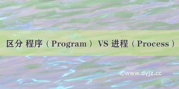区分 程序（Program） VS 进程（Process）