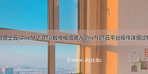 数据上云|OneMO DTU数传模组接入OneNET云平台操作详细过程