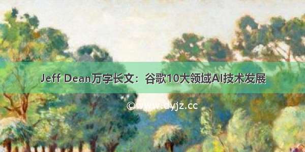 Jeff Dean万字长文：谷歌10大领域AI技术发展