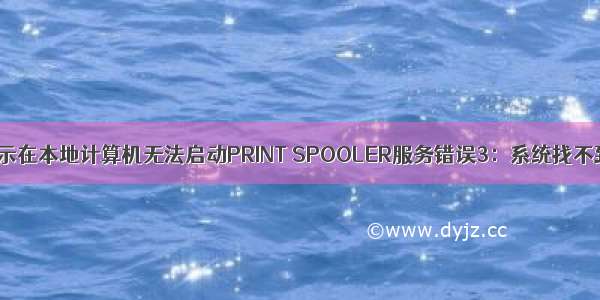 点击启动时显示在本地计算机无法启动PRINT SPOOLER服务错误3：系统找不到指定文件是