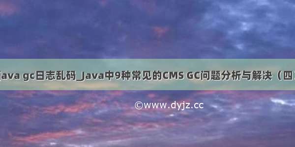 java gc日志乱码_Java中9种常见的CMS GC问题分析与解决（四）