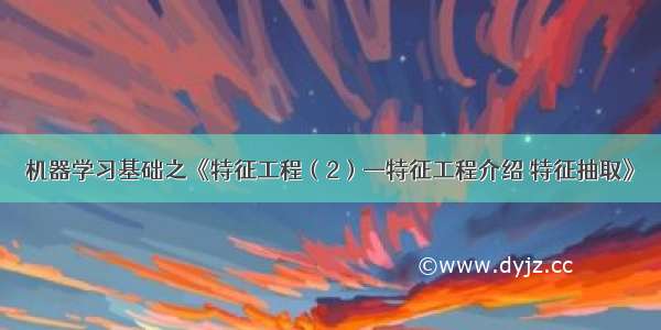 机器学习基础之《特征工程（2）—特征工程介绍 特征抽取》