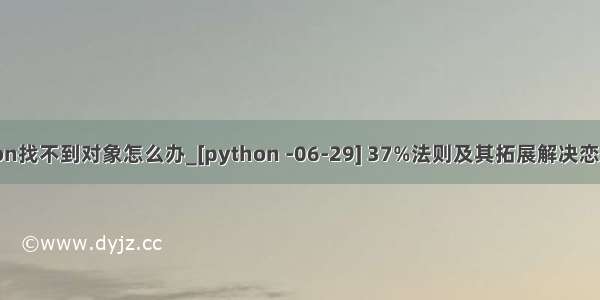 python找不到对象怎么办_[python -06-29] 37%法则及其拓展解决恋爱问题