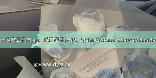 linux进程间通信 ipc 进程间通信IPC (InterProcess Communication)