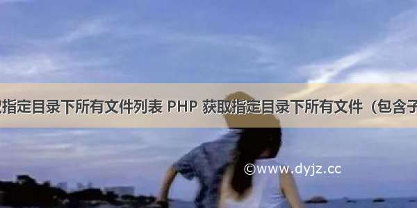 php获取指定目录下所有文件列表 PHP 获取指定目录下所有文件（包含子目录）...