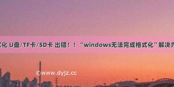 格式化 U盘/TF卡/SD卡 出错！！“windows无法完成格式化”解决办法。