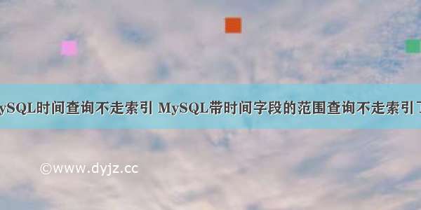 MySQL时间查询不走索引 MySQL带时间字段的范围查询不走索引了？