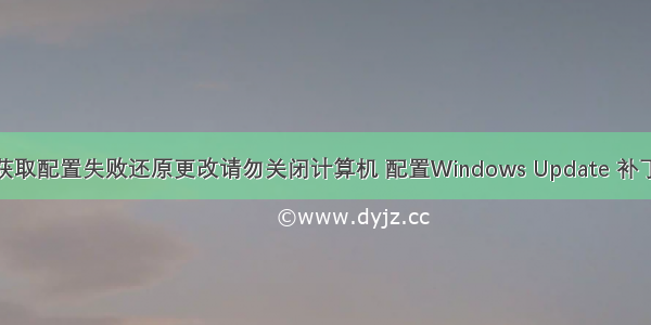 油滴获取配置失败还原更改请勿关闭计算机 配置Windows Update 补丁更新