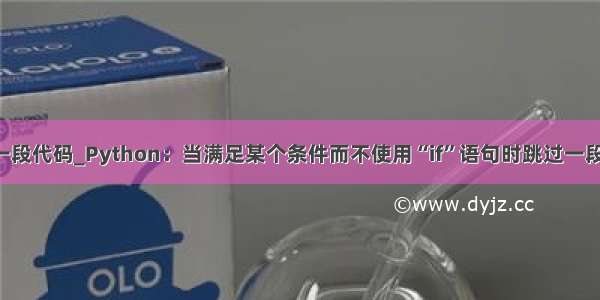 python不运行一段代码_Python：当满足某个条件而不使用“if”语句时跳过一段代码（计算）...