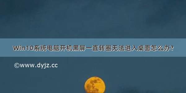 Win10系统电脑开机黑屏一直转圈无法进入桌面怎么办？