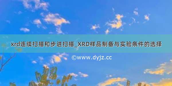 xrd连续扫描和步进扫描_XRD样品制备与实验条件的选择