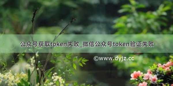 公众号获取token失败_微信公众号token验证失败