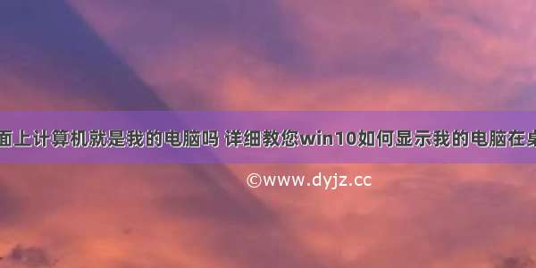 桌面上计算机就是我的电脑吗 详细教您win10如何显示我的电脑在桌面