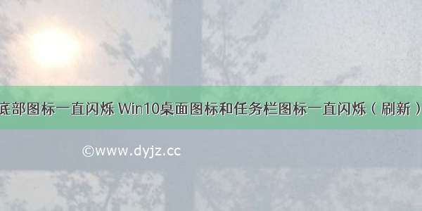 计算机桌面底部图标一直闪烁 Win10桌面图标和任务栏图标一直闪烁（刷新）的有效解决