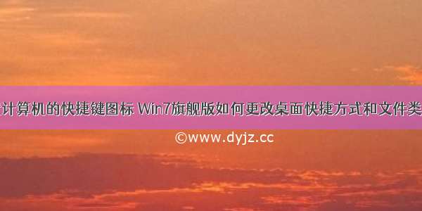 怎么设置计算机的快捷键图标 Win7旗舰版如何更改桌面快捷方式和文件类型图标...