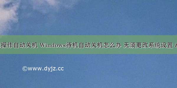 Windows长时间无操作自动关机 Windows待机自动关机怎么办 无须更改系统设置 &mdash;&mdash; 