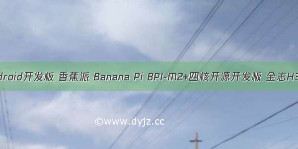 香蕉派 android开发板 香蕉派 Banana Pi BPI-M2+四核开源开发板 全志H3芯片方案