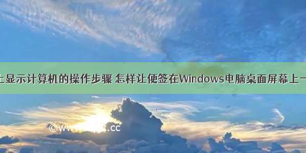 写出在桌面上显示计算机的操作步骤 怎样让便签在Windows电脑桌面屏幕上一直显示？具