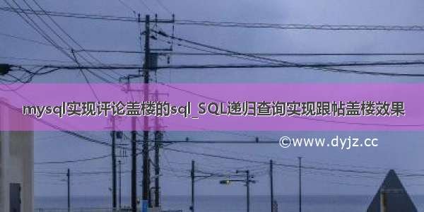 mysql实现评论盖楼的sql_SQL递归查询实现跟帖盖楼效果