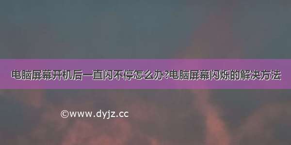 电脑屏幕开机后一直闪不停怎么办?电脑屏幕闪烁的解决方法