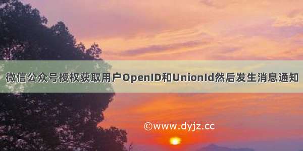 微信公众号授权获取用户OpenID和UnionId然后发生消息通知