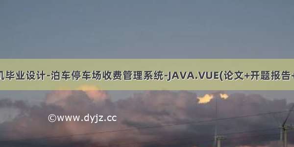 计算机毕业设计-泊车停车场收费管理系统-JAVA.VUE(论文+开题报告+运行)