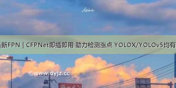 最新FPN | CFPNet即插即用 助力检测涨点 YOLOX/YOLOv5均有效