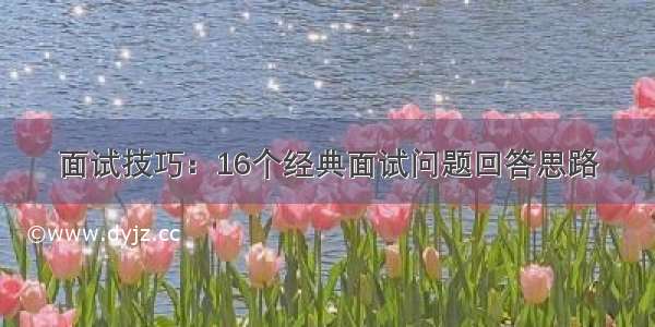 面试技巧：16个经典面试问题回答思路