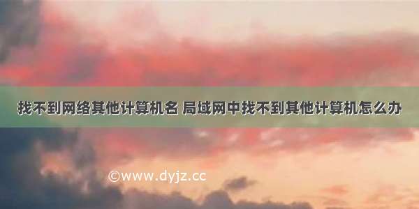 找不到网络其他计算机名 局域网中找不到其他计算机怎么办