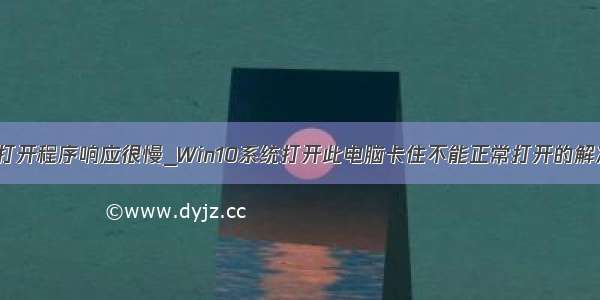 win10打开程序响应很慢_Win10系统打开此电脑卡住不能正常打开的解决办法