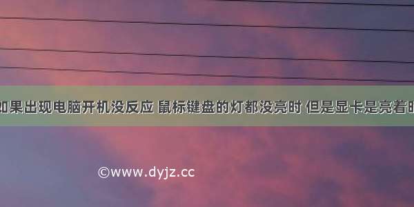 如果出现电脑开机没反应 鼠标键盘的灯都没亮时 但是显卡是亮着时