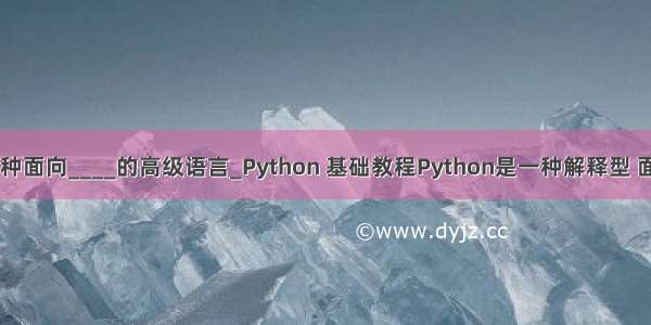 python是一种面向____的高级语言_Python 基础教程Python是一种解释型 面向对象 动...