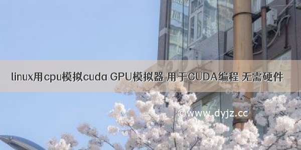 linux用cpu模拟cuda GPU模拟器 用于CUDA编程 无需硬件