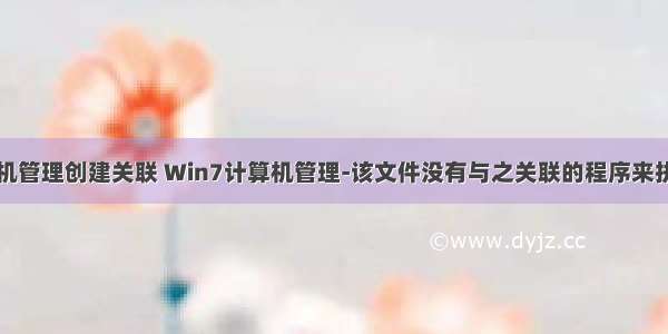 右击计算机管理创建关联 Win7计算机管理-该文件没有与之关联的程序来执行操作...