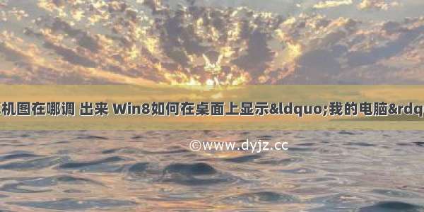 win8r桌面的计算机图在哪调 出来 Win8如何在桌面上显示“我的电脑”图标 手把手教