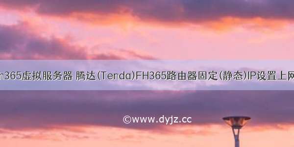 腾达fh365虚拟服务器 腾达(Tenda)FH365路由器固定(静态)IP设置上网方法