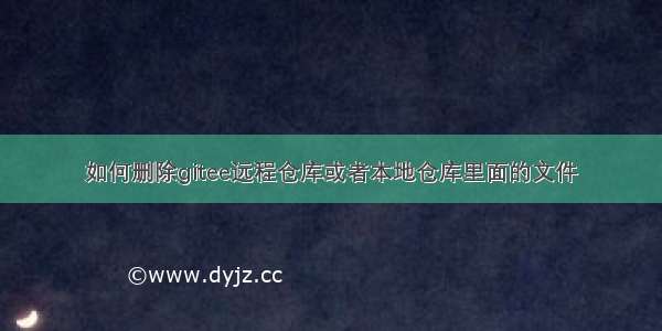 如何删除gitee远程仓库或者本地仓库里面的文件