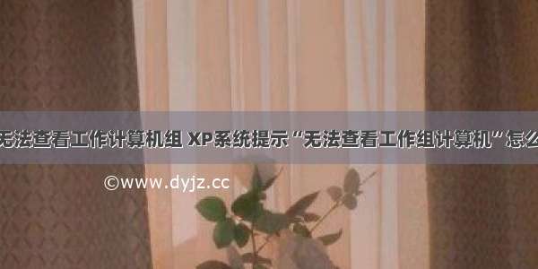 XP无法查看工作计算机组 XP系统提示“无法查看工作组计算机”怎么办?