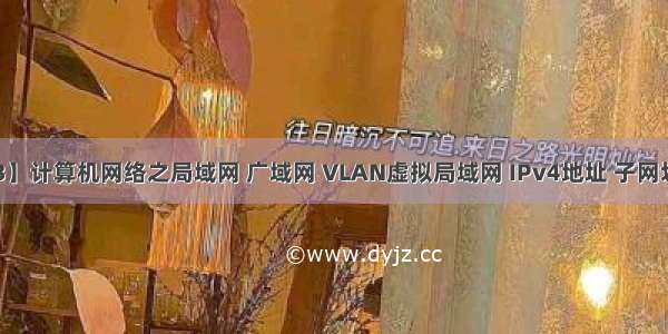 【计网笔记03】计算机网络之局域网 广域网 VLAN虚拟局域网 IPv4地址 子网划分和子网掩码