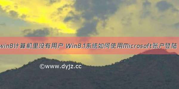 win8计算机里没有用户 Win8.1系统如何使用Microsoft账户登陆