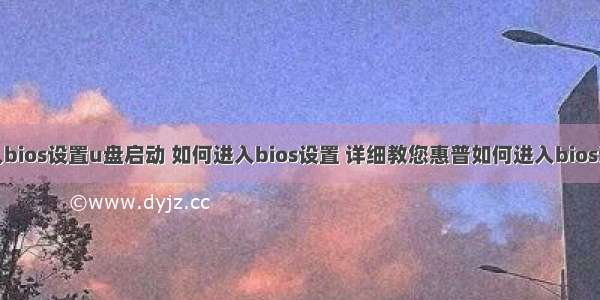 惠普linux进入bios设置u盘启动 如何进入bios设置 详细教您惠普如何进入bios设置u盘启动...